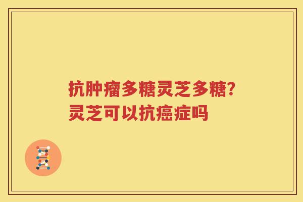 抗肿瘤多糖灵芝多糖？灵芝可以抗癌症吗