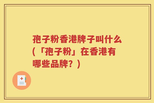 孢子粉香港牌子叫什么(「孢子粉」在香港有哪些品牌？)