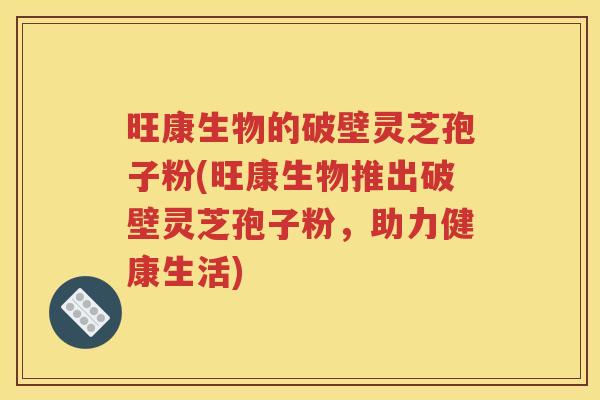 旺康生物的破壁灵芝孢子粉(旺康生物推出破壁灵芝孢子粉，助力健康生活)