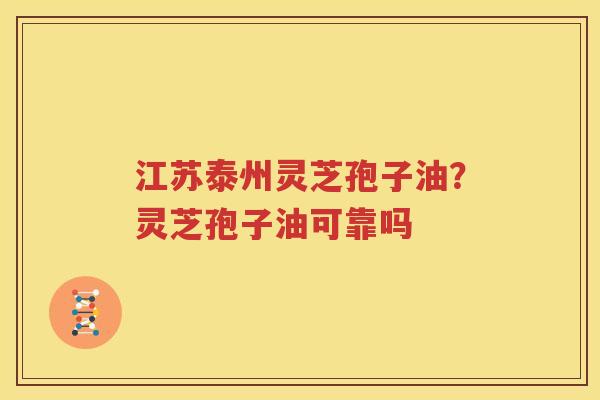 江苏泰州灵芝孢子油？灵芝孢子油可靠吗