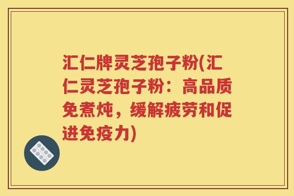 汇仁牌灵芝孢子粉(汇仁灵芝孢子粉：高品质免煮炖，缓解疲劳和促进免疫力)