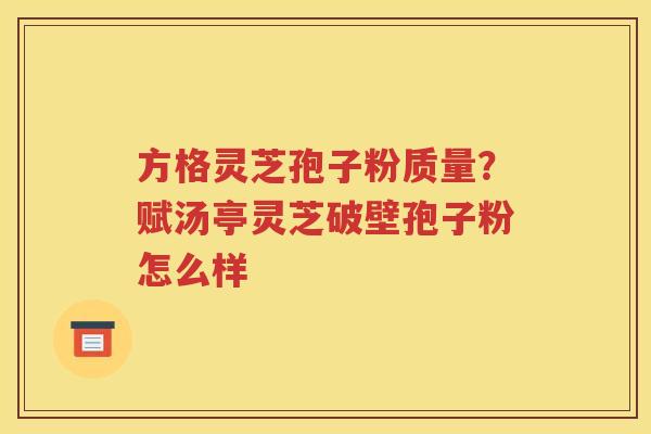 方格灵芝孢子粉质量？赋汤亭灵芝破壁孢子粉怎么样