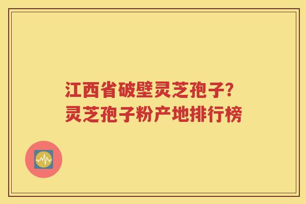 江西省破壁灵芝孢子？灵芝孢子粉产地排行榜