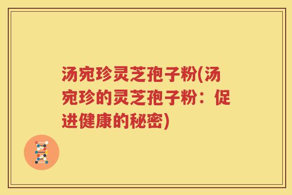 汤宛珍灵芝孢子粉(汤宛珍的灵芝孢子粉：促进健康的秘密)
