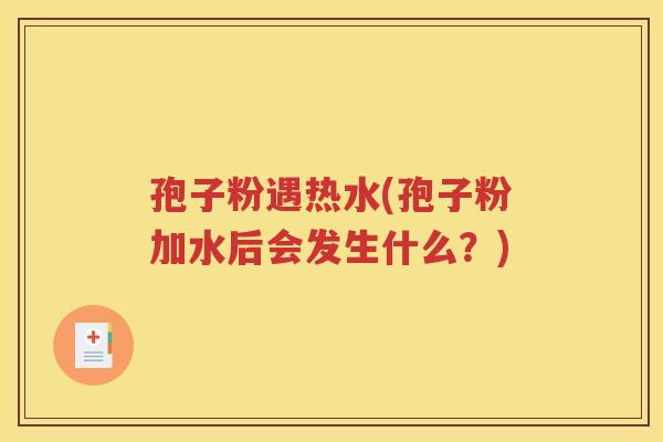 孢子粉遇热水(孢子粉加水后会发生什么？)