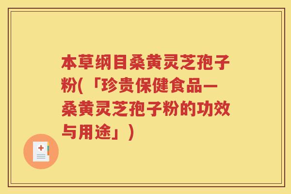 本草纲目桑黄灵芝孢子粉(「珍贵保健食品—桑黄灵芝孢子粉的功效与用途」)