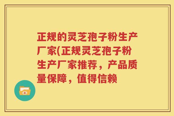 正规的灵芝孢子粉生产厂家(正规灵芝孢子粉生产厂家推荐，产品质量保障，值得信赖