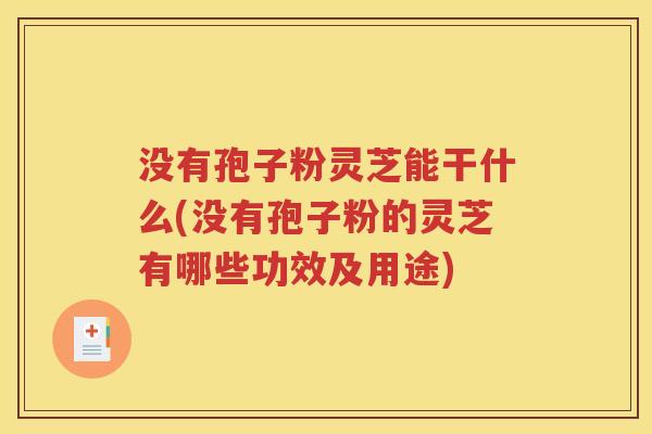没有孢子粉灵芝能干什么(没有孢子粉的灵芝有哪些功效及用途)