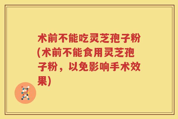 术前不能吃灵芝孢子粉(术前不能食用灵芝孢子粉，以免影响手术效果)
