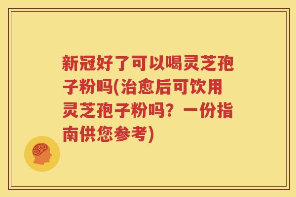 新冠好了可以喝灵芝孢子粉吗(治愈后可饮用灵芝孢子粉吗？一份指南供您参考)