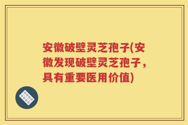 安徽破壁灵芝孢子(安徽发现破壁灵芝孢子，具有重要医用价值)