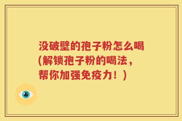 没破壁的孢子粉怎么喝(解锁孢子粉的喝法，帮你加强免疫力！)