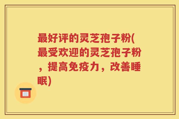 最好评的灵芝孢子粉(最受欢迎的灵芝孢子粉，提高免疫力，改善睡眠)