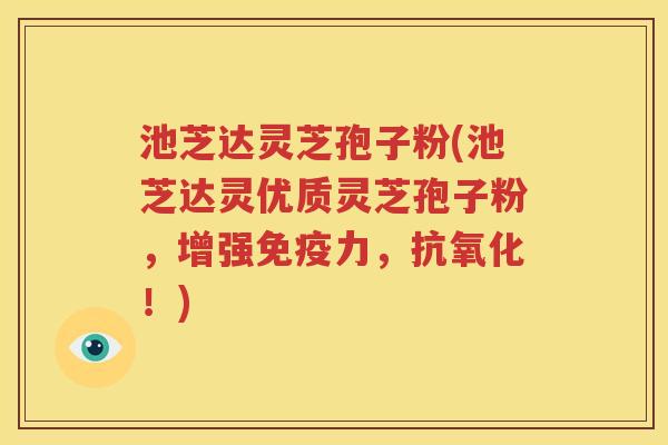 池芝达灵芝孢子粉(池芝达灵优质灵芝孢子粉，增强免疫力，抗氧化！)