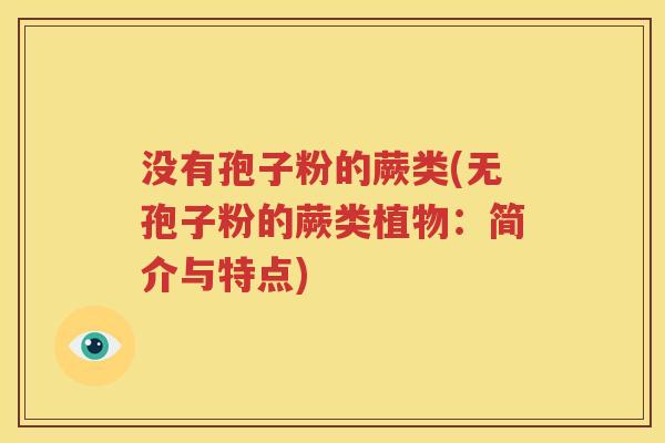 没有孢子粉的蕨类(无孢子粉的蕨类植物：简介与特点)