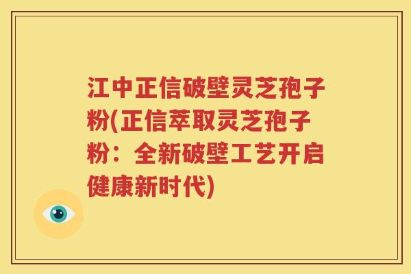江中正信破壁灵芝孢子粉(正信萃取灵芝孢子粉：全新破壁工艺开启健康新时代)