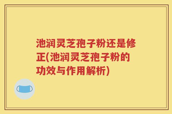 池润灵芝孢子粉还是修正(池润灵芝孢子粉的功效与作用解析)