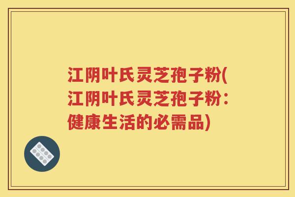 江阴叶氏灵芝孢子粉(江阴叶氏灵芝孢子粉：健康生活的必需品)