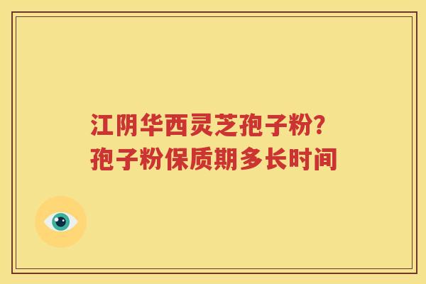江阴华西灵芝孢子粉？孢子粉保质期多长时间