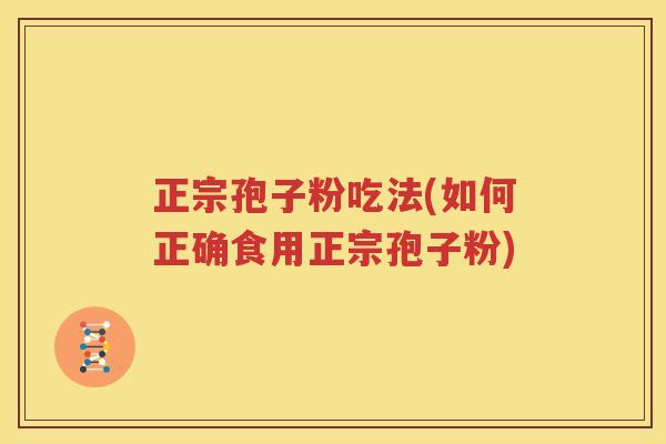 正宗孢子粉吃法(如何正确食用正宗孢子粉)
