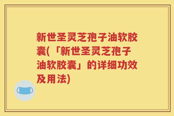 新世圣灵芝孢子油软胶囊(「新世圣灵芝孢子油软胶囊」的详细功效及用法)