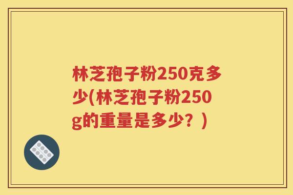 林芝孢子粉250克多少(林芝孢子粉250g的重量是多少？)