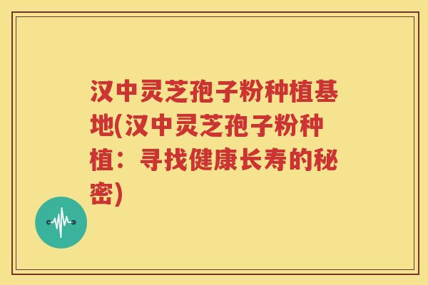汉中灵芝孢子粉种植基地(汉中灵芝孢子粉种植：寻找健康长寿的秘密)