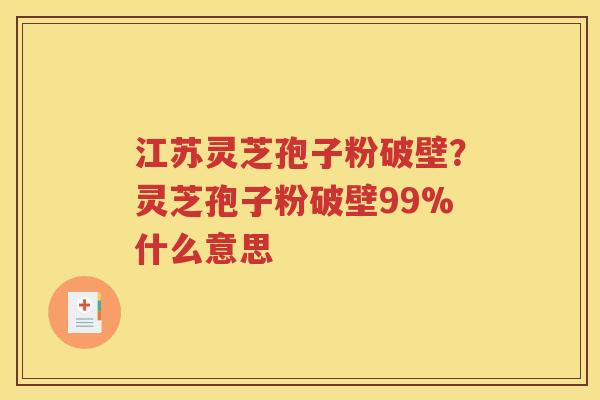 江苏灵芝孢子粉破壁？灵芝孢子粉破壁99%什么意思