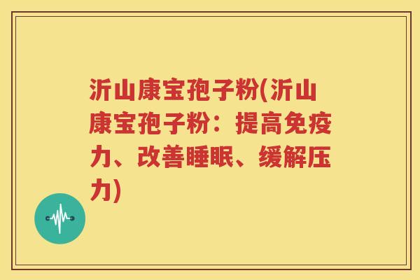 沂山康宝孢子粉(沂山康宝孢子粉：提高免疫力、改善睡眠、缓解压力)
