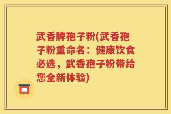 武香牌孢子粉(武香孢子粉重命名：健康饮食必选，武香孢子粉带给您全新体验)