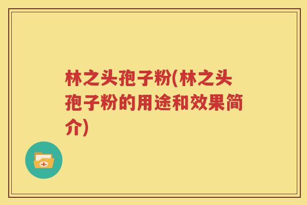 林之头孢子粉(林之头孢子粉的用途和效果简介)