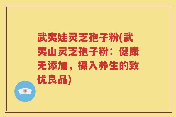 武夷娃灵芝孢子粉(武夷山灵芝孢子粉：健康无添加，摄入养生的致优良品)