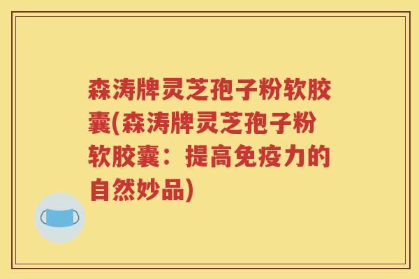 森涛牌灵芝孢子粉软胶囊(森涛牌灵芝孢子粉软胶囊：提高免疫力的自然妙品)
