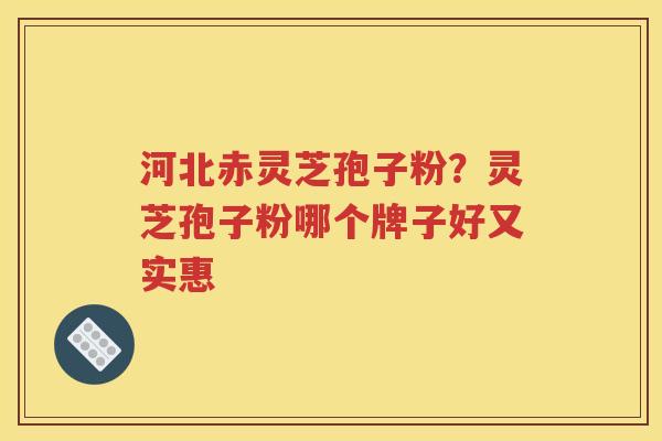 河北赤灵芝孢子粉？灵芝孢子粉哪个牌子好又实惠