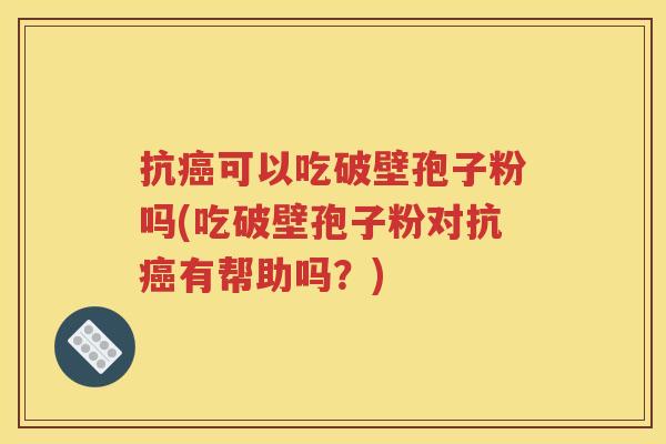 抗癌可以吃破壁孢子粉吗(吃破壁孢子粉对抗癌有帮助吗？)