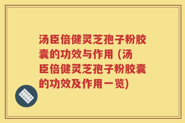汤臣倍健灵芝孢子粉胶囊的功效与作用 (汤臣倍健灵芝孢子粉胶囊的功效及作用一览)