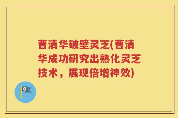 曹清华破壁灵芝(曹清华成功研究出熟化灵芝技术，展现倍增神效)