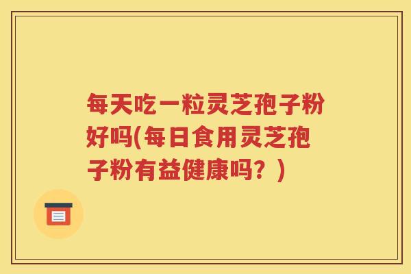 每天吃一粒灵芝孢子粉好吗(每日食用灵芝孢子粉有益健康吗？)