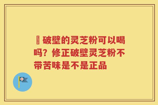 沒破壁的灵芝粉可以喝吗？修正破壁灵芝粉不带苦味是不是正品