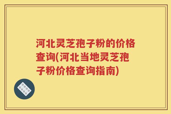 河北灵芝孢子粉的价格查询(河北当地灵芝孢子粉价格查询指南)