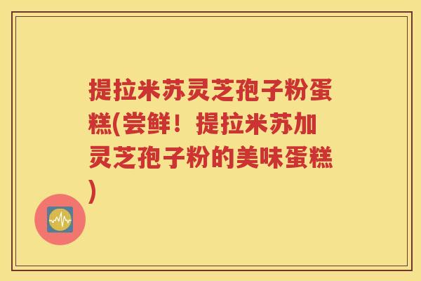 提拉米苏灵芝孢子粉蛋糕(尝鲜！提拉米苏加灵芝孢子粉的美味蛋糕)