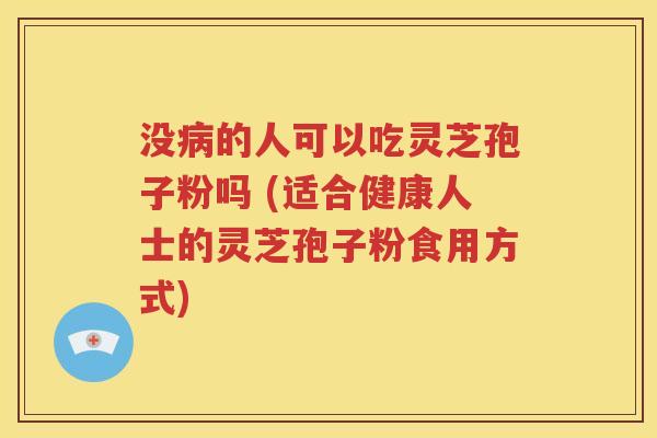 没病的人可以吃灵芝孢子粉吗 (适合健康人士的灵芝孢子粉食用方式)