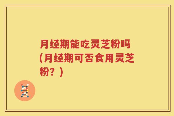 月经期能吃灵芝粉吗 (月经期可否食用灵芝粉？)