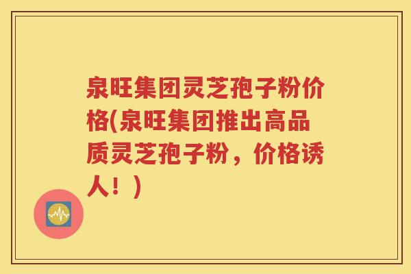 泉旺集团灵芝孢子粉价格(泉旺集团推出高品质灵芝孢子粉，价格诱人！)