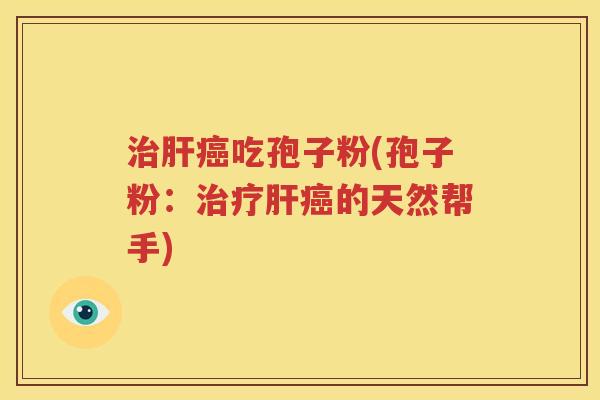 治肝癌吃孢子粉(孢子粉：治疗肝癌的天然帮手)