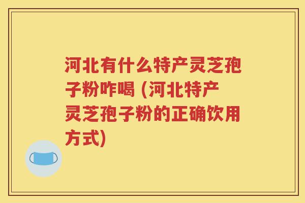 河北有什么特产灵芝孢子粉咋喝 (河北特产灵芝孢子粉的正确饮用方式)