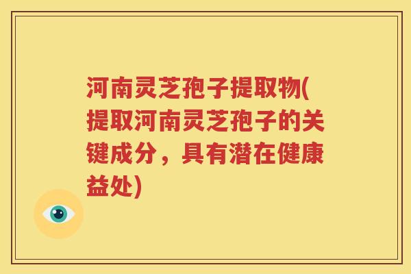 河南灵芝孢子提取物(提取河南灵芝孢子的关键成分，具有潜在健康益处)