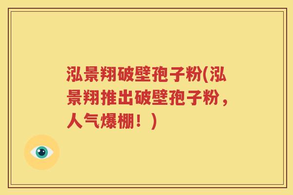 泓景翔破壁孢子粉(泓景翔推出破壁孢子粉，人气爆棚！)