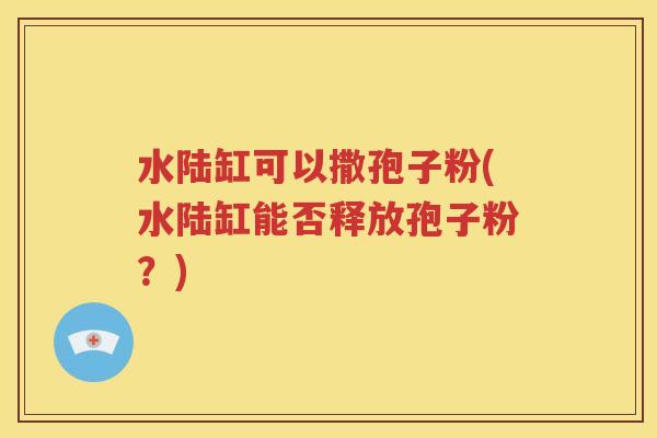 水陆缸可以撒孢子粉(水陆缸能否释放孢子粉？)