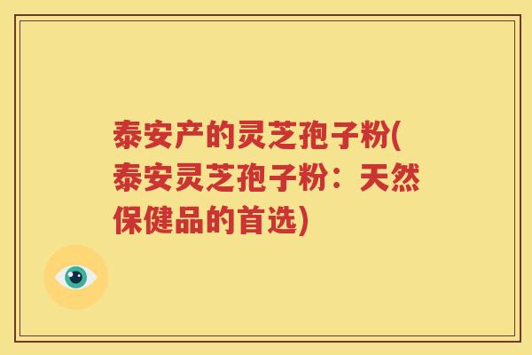 泰安产的灵芝孢子粉(泰安灵芝孢子粉：天然保健品的首选)